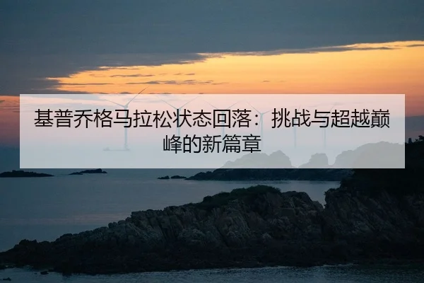 基普乔格马拉松状态回落：挑战与超越巅峰的新篇章