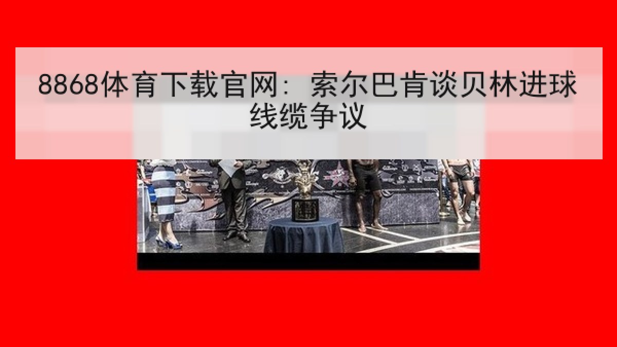 8868体育下载官网: 索尔巴肯谈贝林进球线缆争议