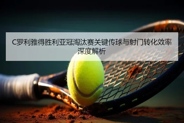 C罗利雅得胜利亚冠淘汰赛关键传球与射门转化效率深度解析