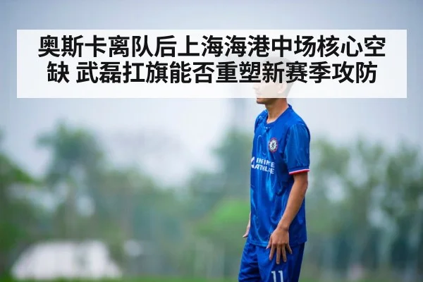奥斯卡离队后上海海港中场核心空缺 武磊扛旗能否重塑新赛季攻防