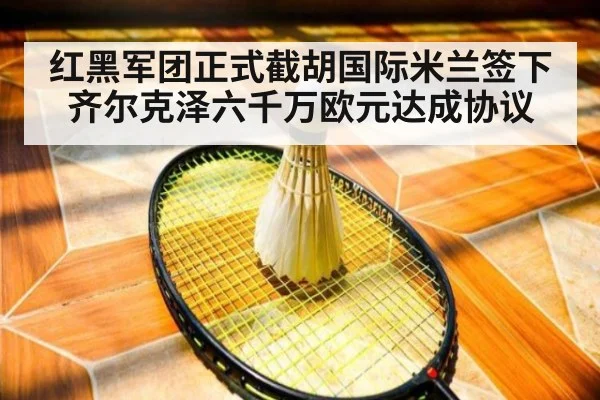 红黑军团正式截胡国际米兰签下齐尔克泽六千万欧元达成协议