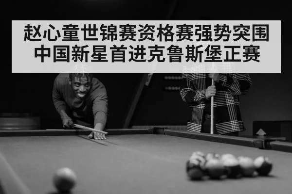 赵心童世锦赛资格赛强势突围 中国新星首进克鲁斯堡正赛